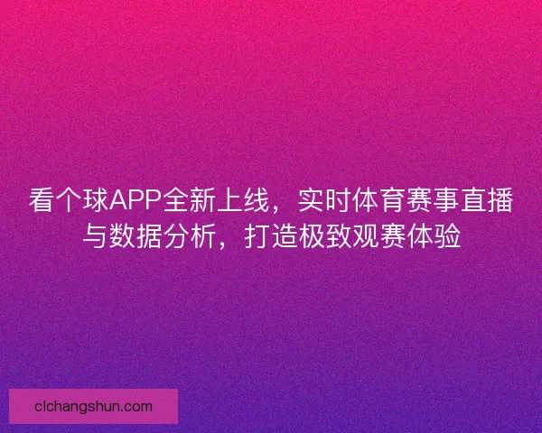 看个球APP全新上线，实时体育赛事直播与数据分析，打造极致观赛体验