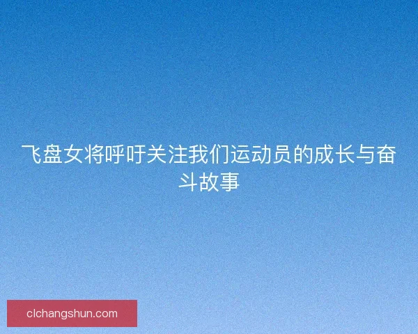 飞盘女将呼吁关注我们运动员的成长与奋斗故事