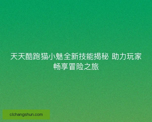 天天酷跑猫小魅全新技能揭秘 助力玩家畅享冒险之旅
