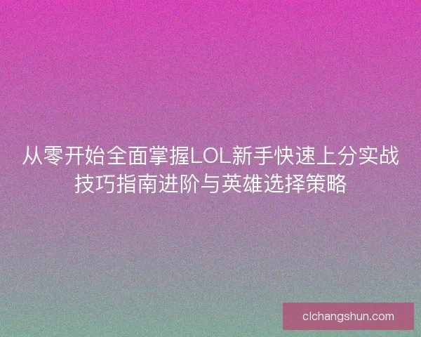 从零开始全面掌握LOL新手快速上分实战技巧指南进阶与英雄选择策略