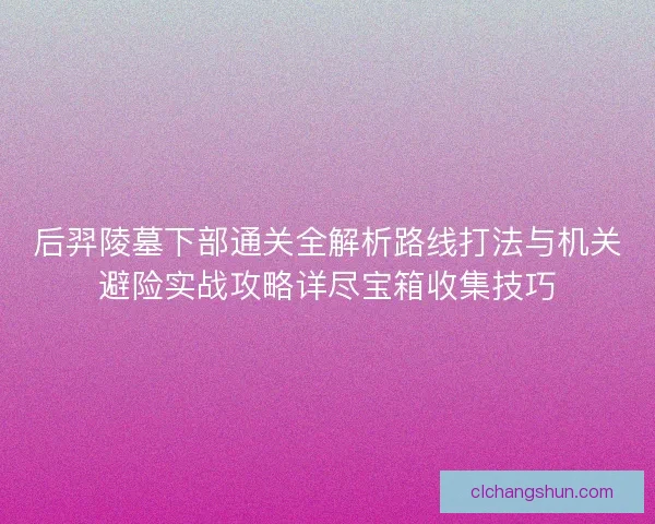 后羿陵墓下部通关全解析路线打法与机关避险实战攻略详尽宝箱收集技巧